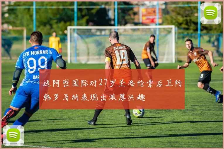 迈阿密国际对27岁圣洛伦索后卫约韩罗马纳表现出浓厚兴趣