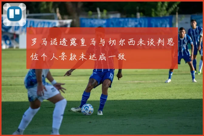 罗马诺透露皇马与切尔西未谈判恩佐个人条款未达成一致