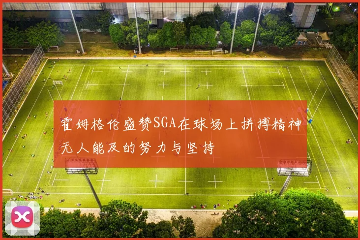 霍姆格伦盛赞SGA在球场上拼搏精神无人能及的努力与坚持