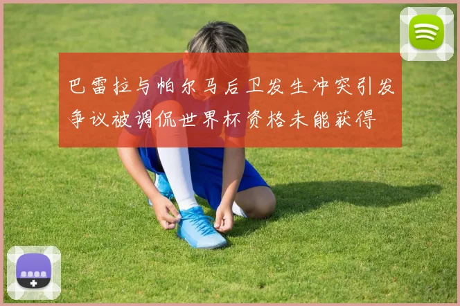 巴雷拉与帕尔马后卫发生冲突引发争议被调侃世界杯资格未能获得