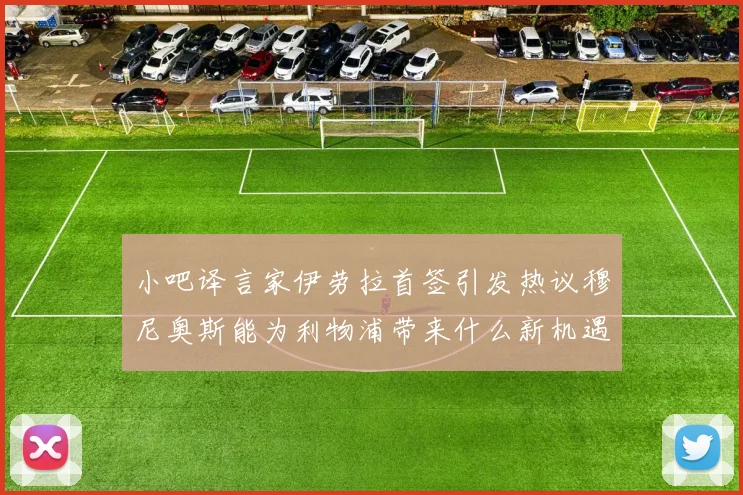 小吧译言家伊劳拉首签引发热议穆尼奥斯能为利物浦带来什么新机遇