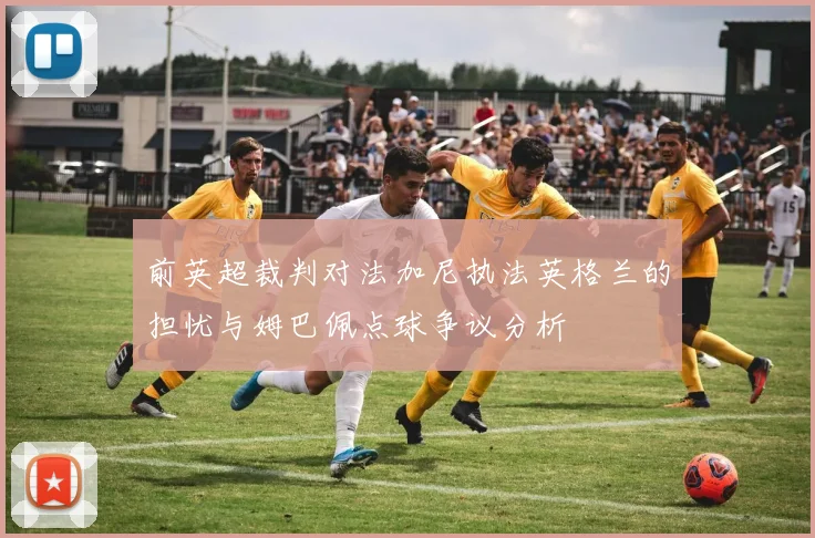 前英超裁判对法加尼执法英格兰的担忧与姆巴佩点球争议分析