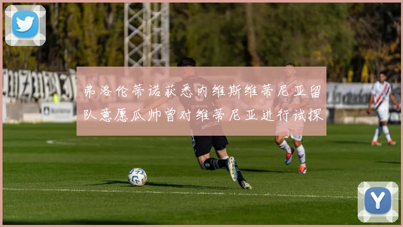 弗洛伦蒂诺获悉内维斯维蒂尼亚留队意愿瓜帅曾对维蒂尼亚进行试探