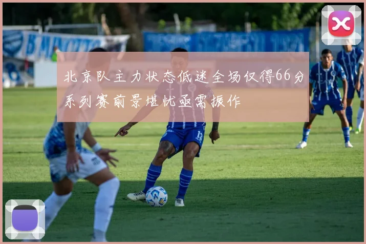 北京队主力状态低迷全场仅得66分系列赛前景堪忧亟需振作