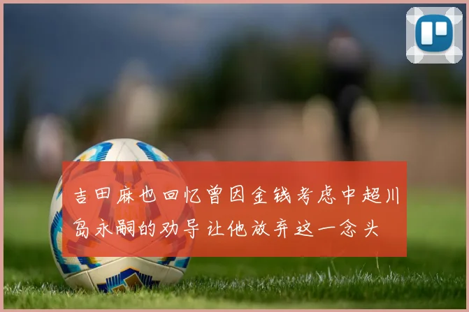 吉田麻也回忆曾因金钱考虑中超川岛永嗣的劝导让他放弃这一念头