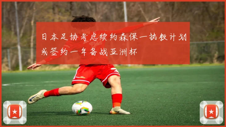 日本足协考虑续约森保一执教计划或签约一年备战亚洲杯
