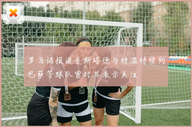 罗马诺报道奈斯塔德与特温特续约巴萨等球队曾对其表示关注
