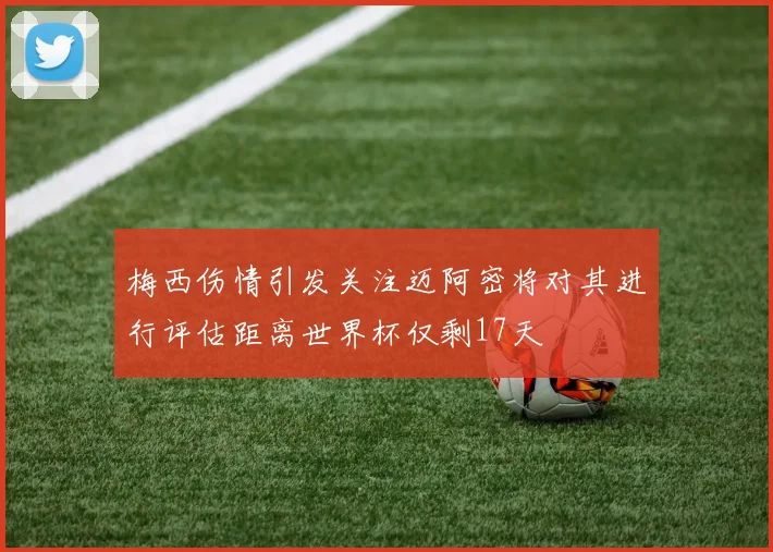 梅西伤情引发关注迈阿密将对其进行评估距离世界杯仅剩17天