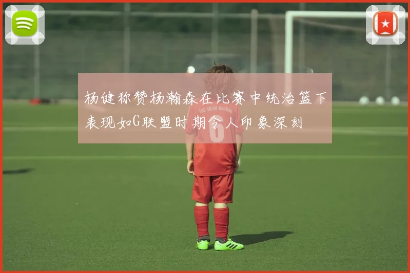 杨健称赞杨瀚森在比赛中统治篮下表现如G联盟时期令人印象深刻