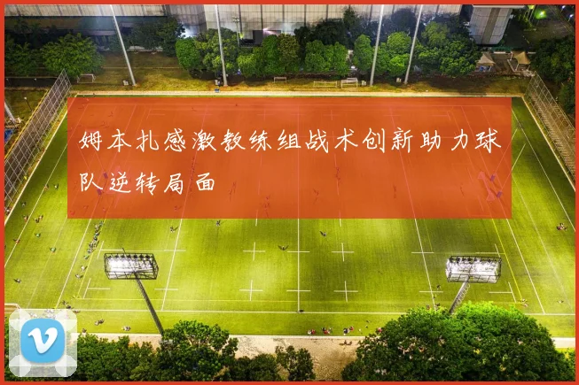 姆本扎感激教练组战术创新助力球队逆转局面