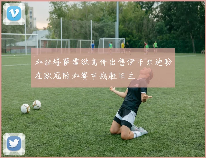 加拉塔萨雷欲高价出售伊卡尔迪盼在欧冠附加赛中战胜旧主