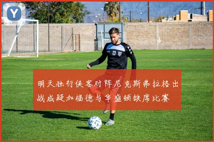 明天独行侠客对阵尼克斯弗拉格出战成疑加福德与华盛顿缺席比赛