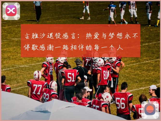 古雅沙退役感言：热爱与梦想永不停歇感谢一路相伴的每一个人