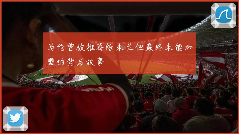 马伦曾被推荐给米兰但最终未能加盟的背后故事