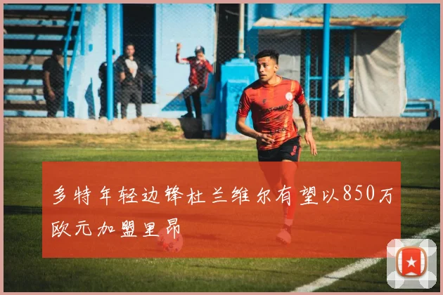 多特年轻边锋杜兰维尔有望以850万欧元加盟里昂