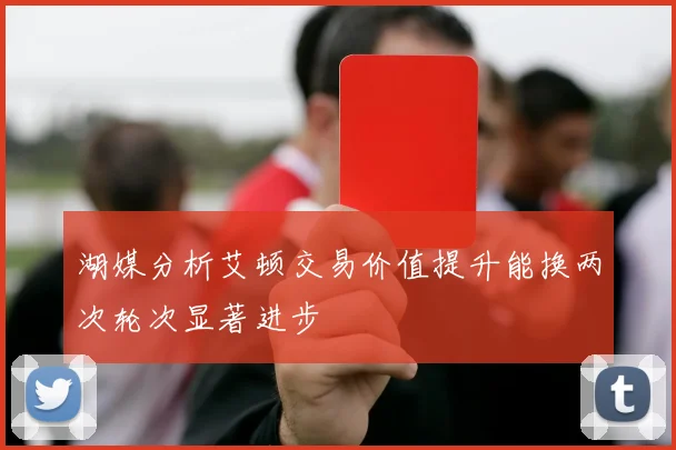 湖媒分析艾顿交易价值提升能换两次轮次显著进步