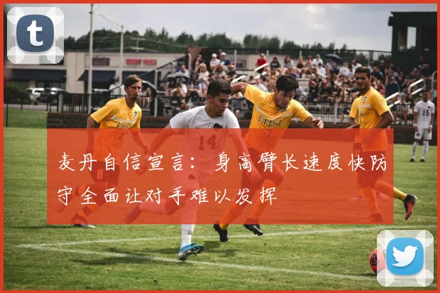 麦丹自信宣言：身高臂长速度快防守全面让对手难以发挥
