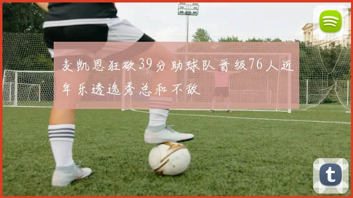 麦凯恩狂砍39分助球队晋级76人近年乐透选秀总和不敌