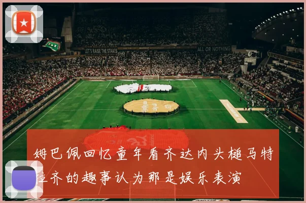 姆巴佩回忆童年看齐达内头槌马特拉齐的趣事认为那是娱乐表演