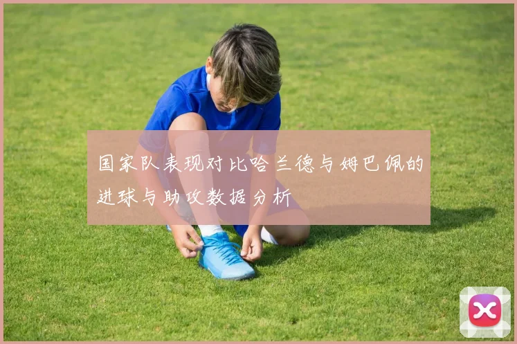 国家队表现对比哈兰德与姆巴佩的进球与助攻数据分析