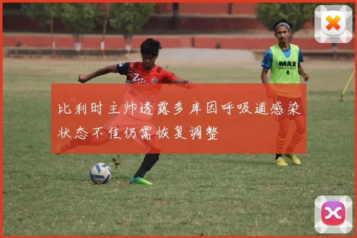 比利时主帅透露多库因呼吸道感染状态不佳仍需恢复调整