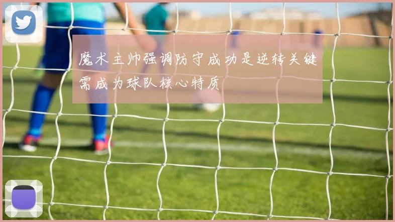 魔术主帅强调防守成功是逆转关键需成为球队核心特质