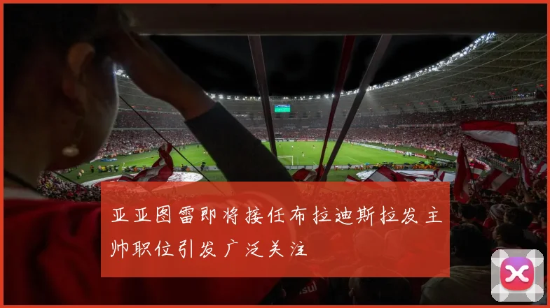 亚亚图雷即将接任布拉迪斯拉发主帅职位引发广泛关注